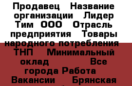 Продавец › Название организации ­ Лидер Тим, ООО › Отрасль предприятия ­ Товары народного потребления (ТНП) › Минимальный оклад ­ 12 000 - Все города Работа » Вакансии   . Брянская обл.